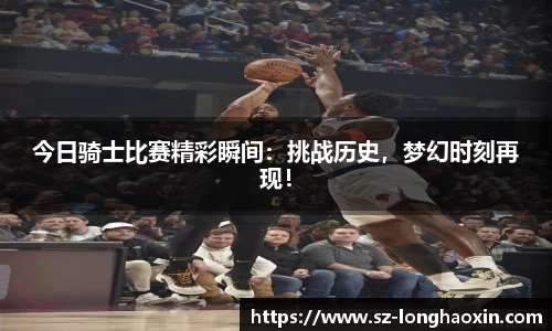 今日骑士比赛精彩瞬间：挑战历史，梦幻时刻再现！