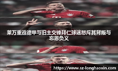 莱万重返德甲与旧主交锋拜仁球迷怒斥其背叛与忘恩负义