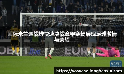 国际米兰迎战维快速决战意甲赛场展现足球激情与荣耀